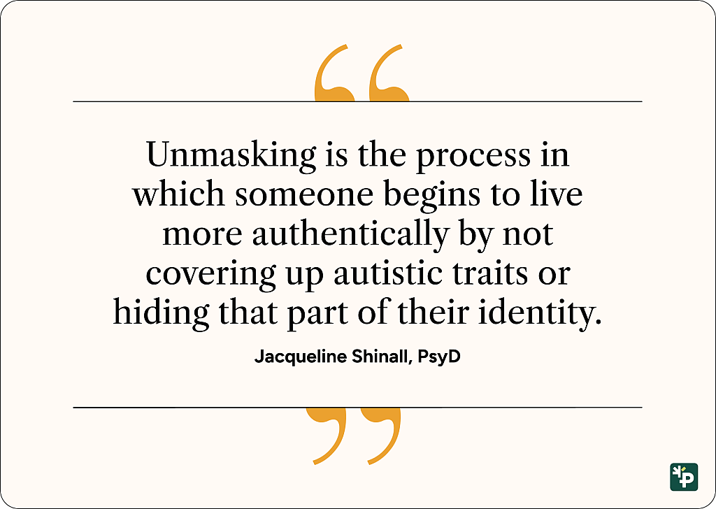 A quote graphic showing Jacqueline Shinall, PsyD's statement that unmasking is the process in which someone begins to live more authentically by not covering up autistic traits or hiding that part of their identity.