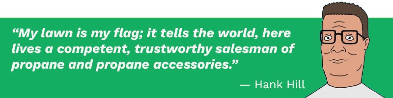 Graphic showing Hank Hill's quote:  “My lawn is my flag; it tells the world, here lives a competent, trustworthy salesman of propane and propane accessories.”