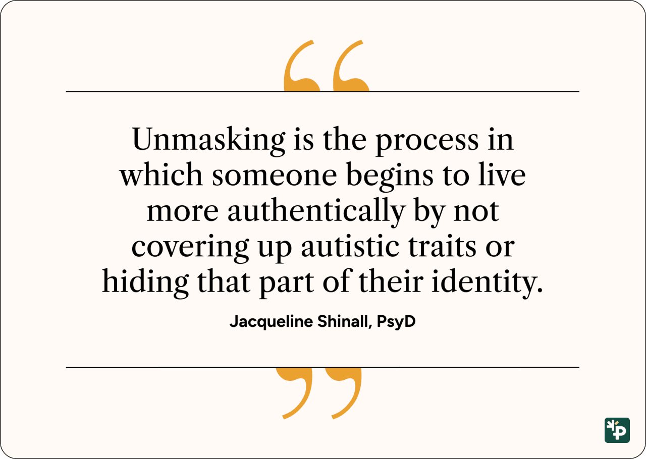 A quote graphic showing Jacqueline Shinall, PsyD's statement that unmasking is the process in which someone begins to live more authentically by not covering up autistic traits or hiding that part of their identity.